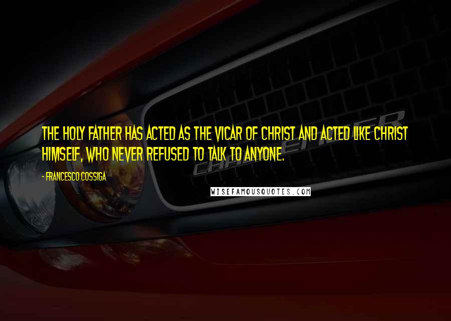 Francesco Cossiga Quotes: The Holy Father has acted as the Vicar of Christ and acted like Christ himself, who never refused to talk to anyone.