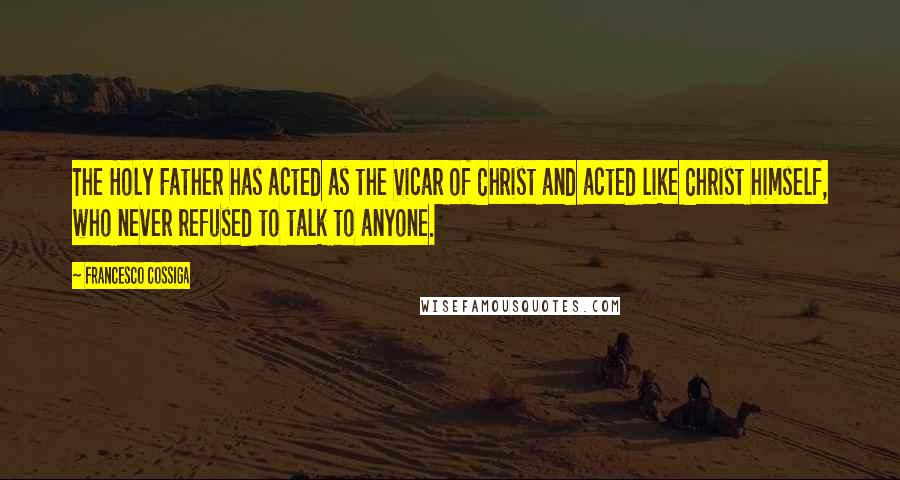 Francesco Cossiga Quotes: The Holy Father has acted as the Vicar of Christ and acted like Christ himself, who never refused to talk to anyone.