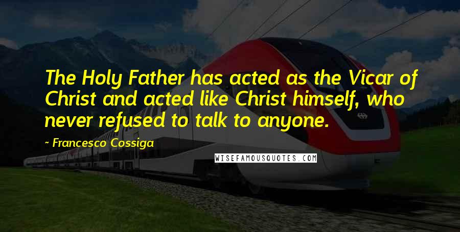 Francesco Cossiga Quotes: The Holy Father has acted as the Vicar of Christ and acted like Christ himself, who never refused to talk to anyone.