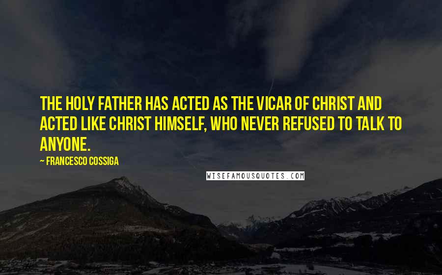 Francesco Cossiga Quotes: The Holy Father has acted as the Vicar of Christ and acted like Christ himself, who never refused to talk to anyone.