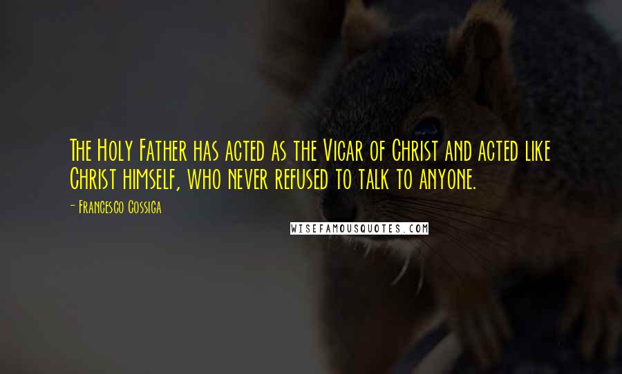 Francesco Cossiga Quotes: The Holy Father has acted as the Vicar of Christ and acted like Christ himself, who never refused to talk to anyone.