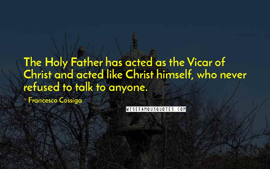 Francesco Cossiga Quotes: The Holy Father has acted as the Vicar of Christ and acted like Christ himself, who never refused to talk to anyone.