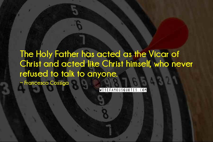 Francesco Cossiga Quotes: The Holy Father has acted as the Vicar of Christ and acted like Christ himself, who never refused to talk to anyone.