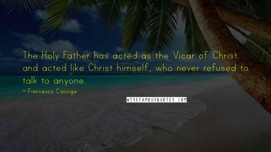 Francesco Cossiga Quotes: The Holy Father has acted as the Vicar of Christ and acted like Christ himself, who never refused to talk to anyone.