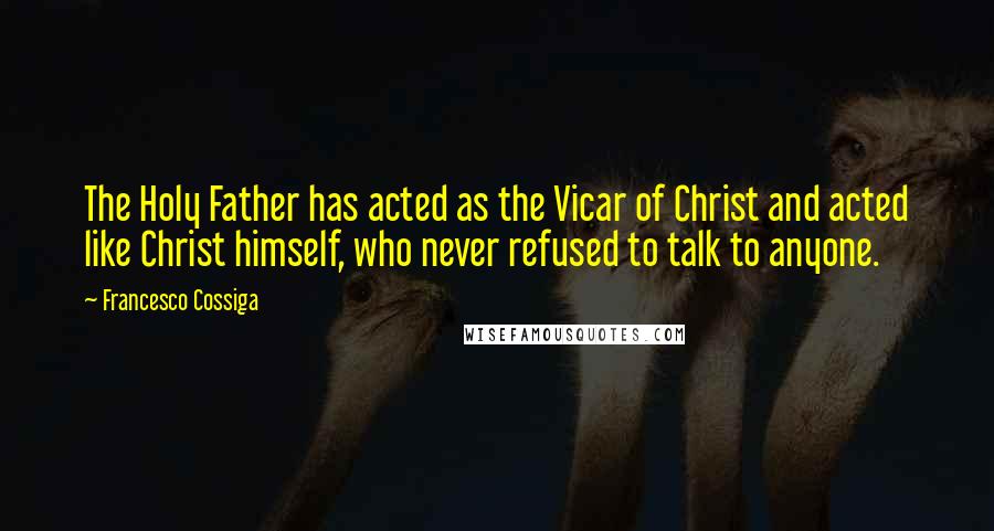 Francesco Cossiga Quotes: The Holy Father has acted as the Vicar of Christ and acted like Christ himself, who never refused to talk to anyone.