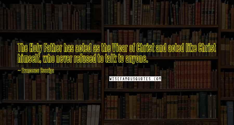 Francesco Cossiga Quotes: The Holy Father has acted as the Vicar of Christ and acted like Christ himself, who never refused to talk to anyone.