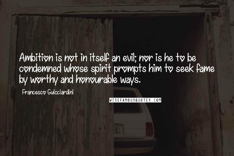 Francesco Guicciardini Quotes: Ambition is not in itself an evil; nor is he to be condemned whose spirit prompts him to seek fame by worthy and honourable ways.