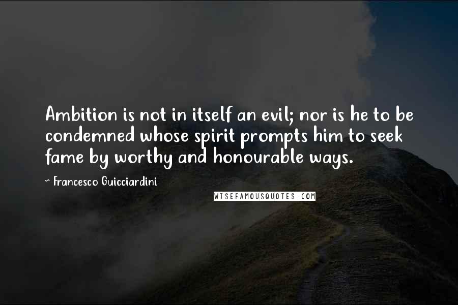 Francesco Guicciardini Quotes: Ambition is not in itself an evil; nor is he to be condemned whose spirit prompts him to seek fame by worthy and honourable ways.