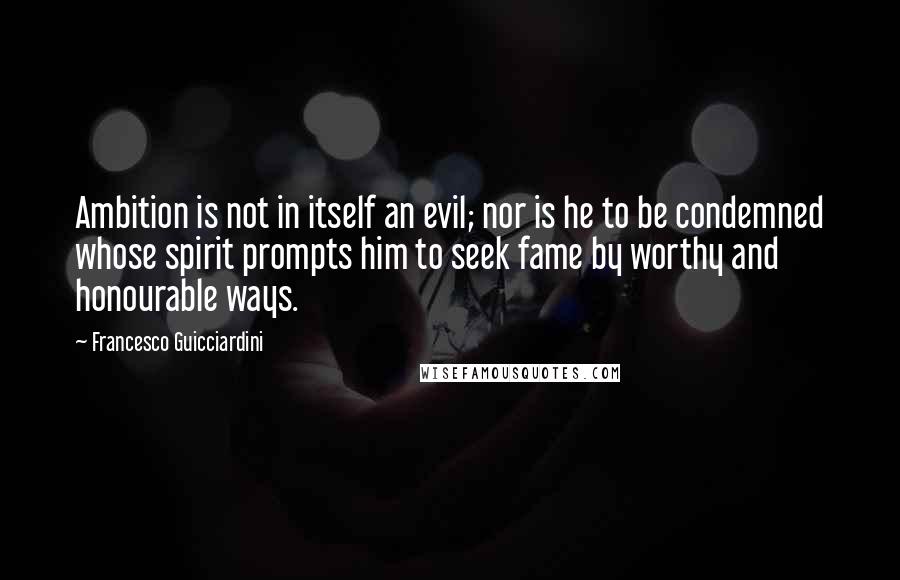 Francesco Guicciardini Quotes: Ambition is not in itself an evil; nor is he to be condemned whose spirit prompts him to seek fame by worthy and honourable ways.
