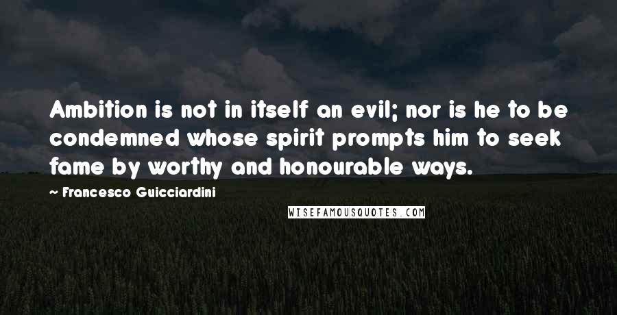 Francesco Guicciardini Quotes: Ambition is not in itself an evil; nor is he to be condemned whose spirit prompts him to seek fame by worthy and honourable ways.