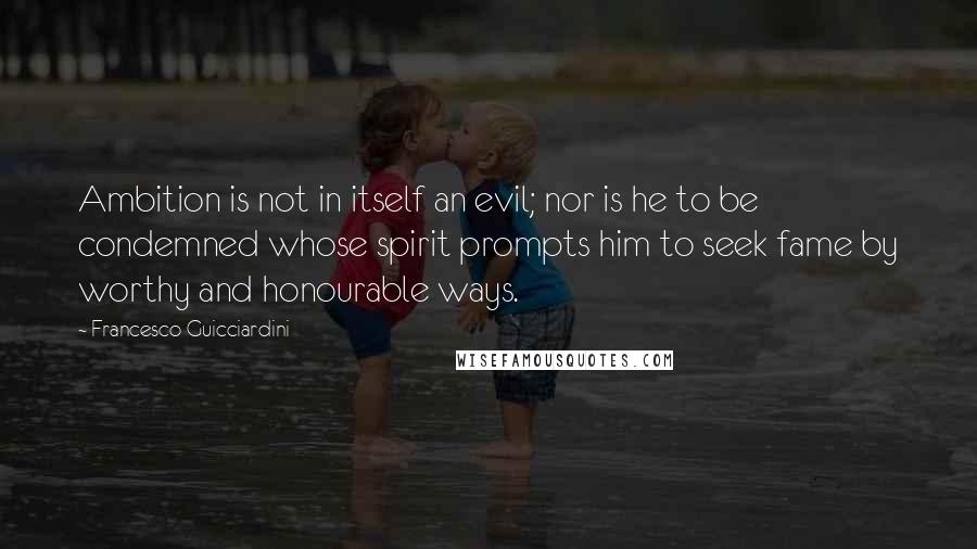 Francesco Guicciardini Quotes: Ambition is not in itself an evil; nor is he to be condemned whose spirit prompts him to seek fame by worthy and honourable ways.