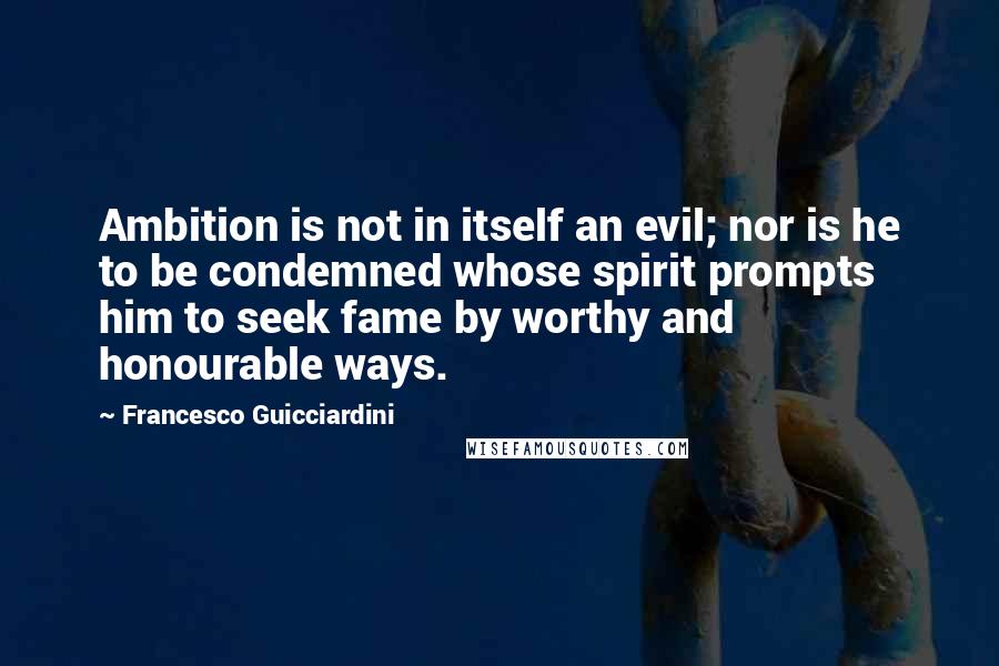Francesco Guicciardini Quotes: Ambition is not in itself an evil; nor is he to be condemned whose spirit prompts him to seek fame by worthy and honourable ways.