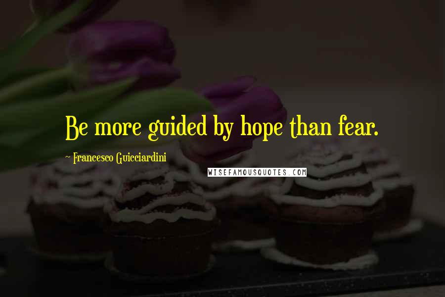 Francesco Guicciardini Quotes: Be more guided by hope than fear.