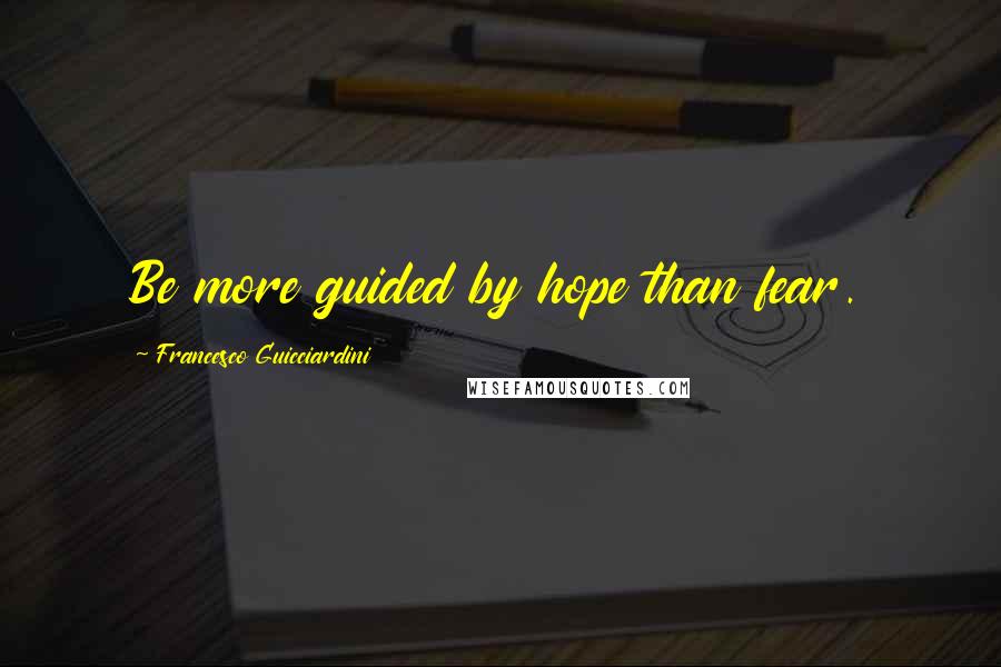 Francesco Guicciardini Quotes: Be more guided by hope than fear.
