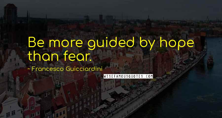 Francesco Guicciardini Quotes: Be more guided by hope than fear.