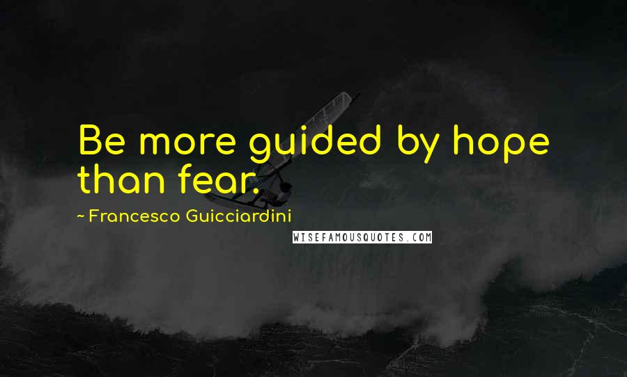 Francesco Guicciardini Quotes: Be more guided by hope than fear.