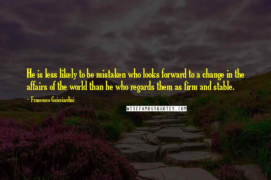 Francesco Guicciardini Quotes: He is less likely to be mistaken who looks forward to a change in the affairs of the world than he who regards them as firm and stable.