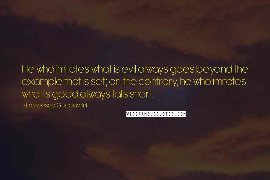 Francesco Guicciardini Quotes: He who imitates what is evil always goes beyond the example that is set; on the contrary, he who imitates what is good always falls short.