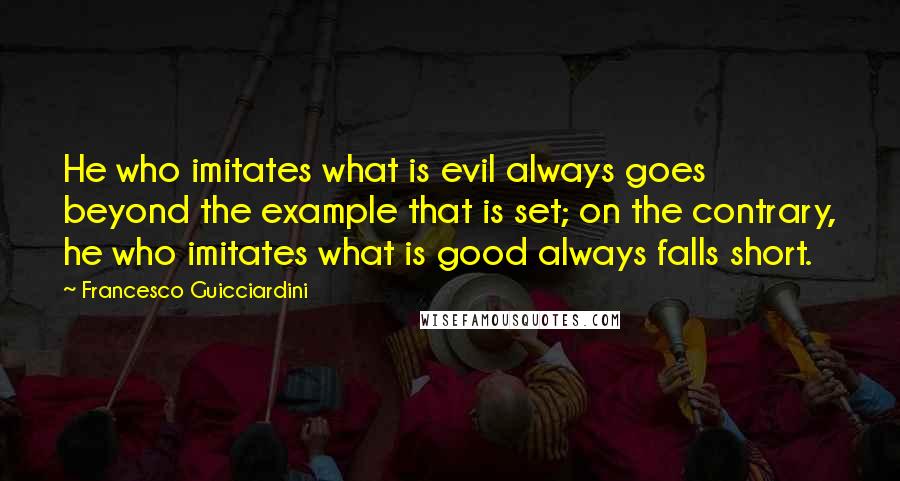 Francesco Guicciardini Quotes: He who imitates what is evil always goes beyond the example that is set; on the contrary, he who imitates what is good always falls short.