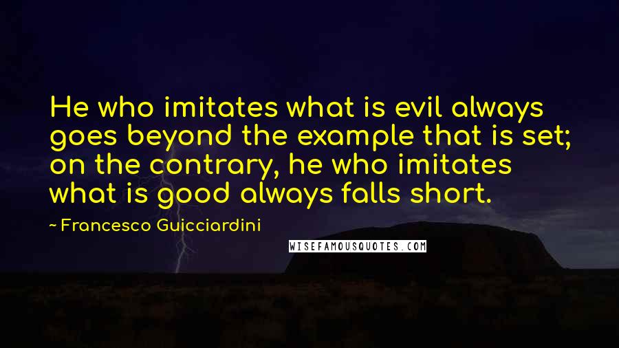 Francesco Guicciardini Quotes: He who imitates what is evil always goes beyond the example that is set; on the contrary, he who imitates what is good always falls short.