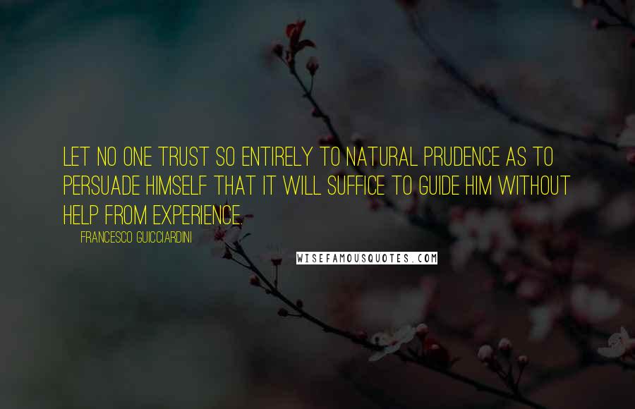 Francesco Guicciardini Quotes: Let no one trust so entirely to natural prudence as to persuade himself that it will suffice to guide him without help from experience.