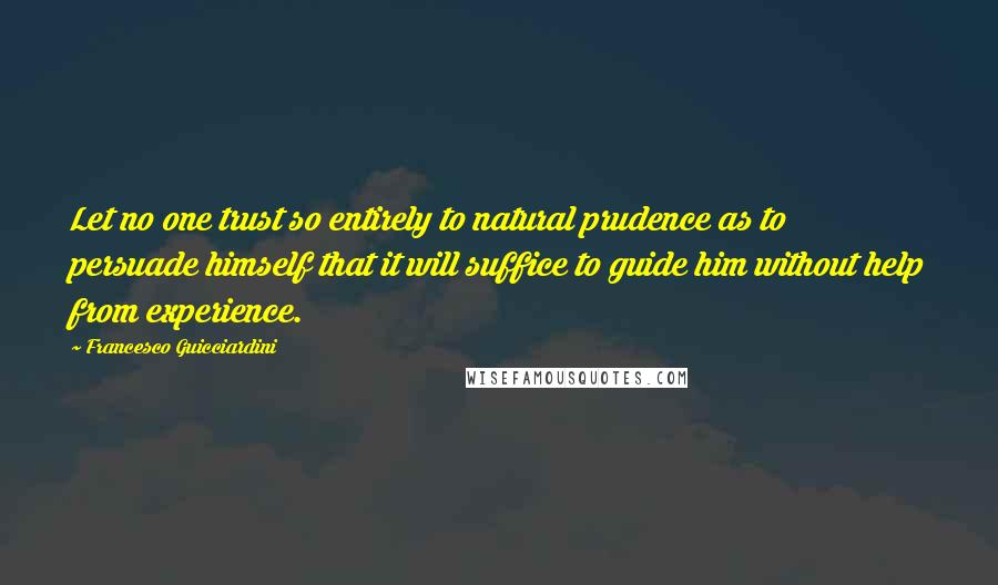 Francesco Guicciardini Quotes: Let no one trust so entirely to natural prudence as to persuade himself that it will suffice to guide him without help from experience.