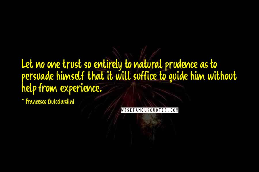 Francesco Guicciardini Quotes: Let no one trust so entirely to natural prudence as to persuade himself that it will suffice to guide him without help from experience.