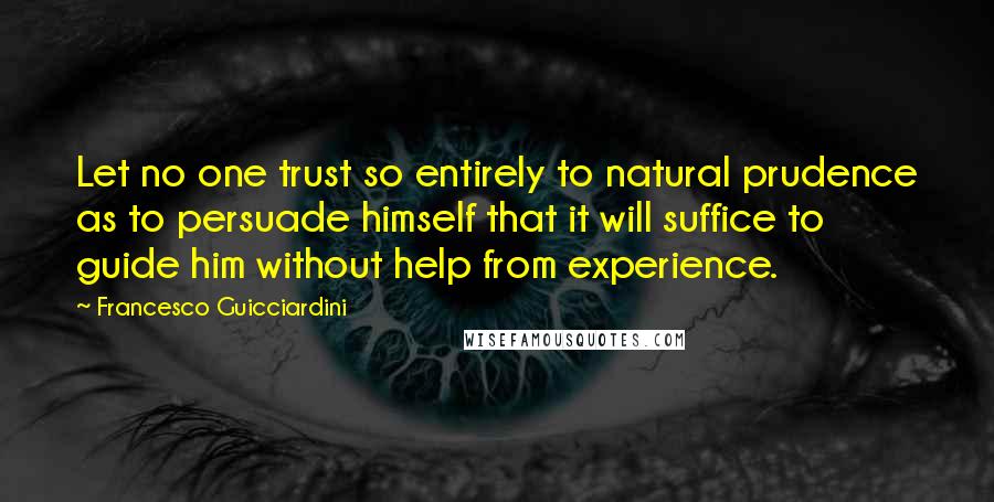 Francesco Guicciardini Quotes: Let no one trust so entirely to natural prudence as to persuade himself that it will suffice to guide him without help from experience.