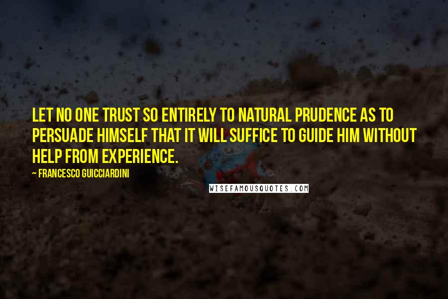 Francesco Guicciardini Quotes: Let no one trust so entirely to natural prudence as to persuade himself that it will suffice to guide him without help from experience.