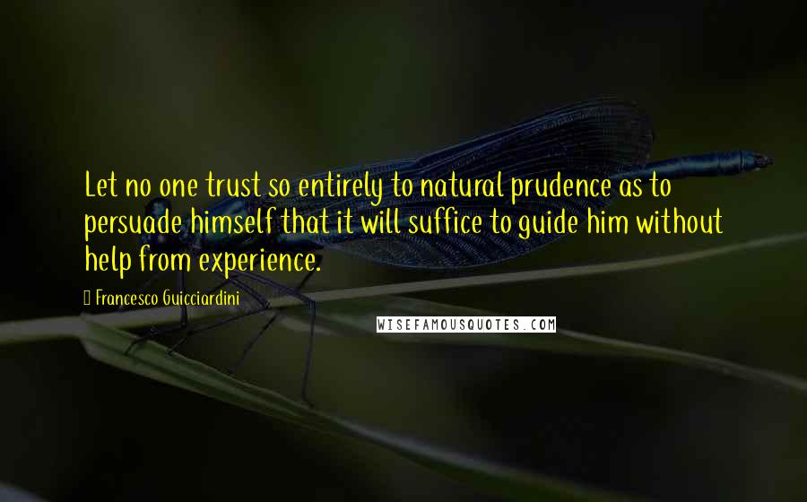 Francesco Guicciardini Quotes: Let no one trust so entirely to natural prudence as to persuade himself that it will suffice to guide him without help from experience.