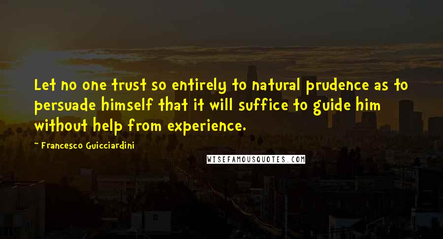 Francesco Guicciardini Quotes: Let no one trust so entirely to natural prudence as to persuade himself that it will suffice to guide him without help from experience.