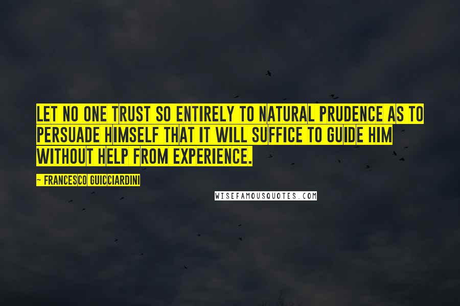 Francesco Guicciardini Quotes: Let no one trust so entirely to natural prudence as to persuade himself that it will suffice to guide him without help from experience.