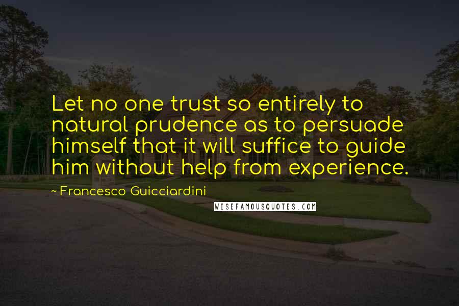 Francesco Guicciardini Quotes: Let no one trust so entirely to natural prudence as to persuade himself that it will suffice to guide him without help from experience.