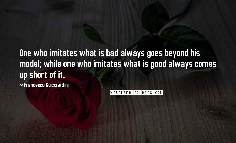 Francesco Guicciardini Quotes: One who imitates what is bad always goes beyond his model; while one who imitates what is good always comes up short of it.