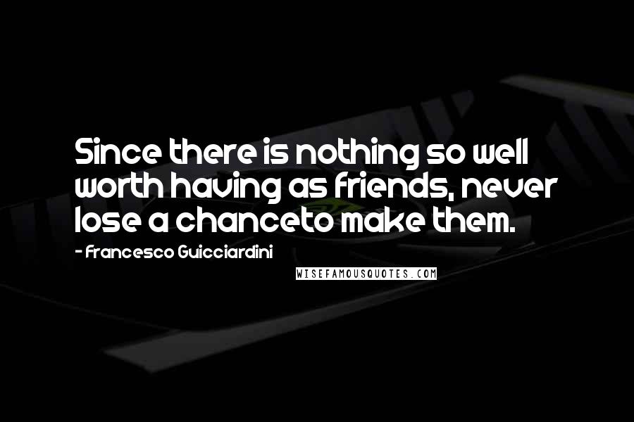 Francesco Guicciardini Quotes: Since there is nothing so well worth having as friends, never lose a chanceto make them.