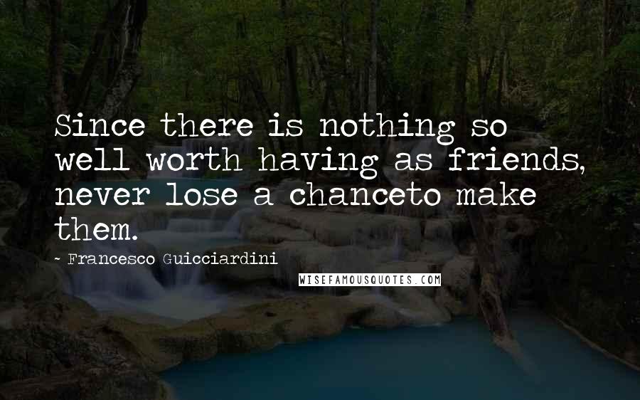 Francesco Guicciardini Quotes: Since there is nothing so well worth having as friends, never lose a chanceto make them.