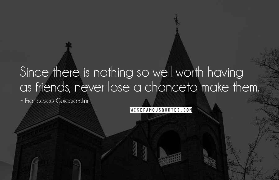 Francesco Guicciardini Quotes: Since there is nothing so well worth having as friends, never lose a chanceto make them.