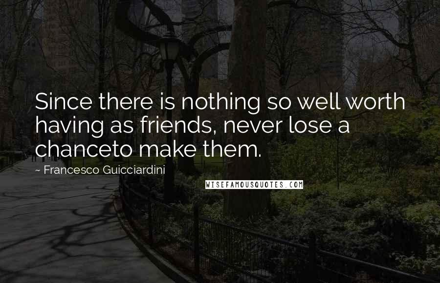 Francesco Guicciardini Quotes: Since there is nothing so well worth having as friends, never lose a chanceto make them.