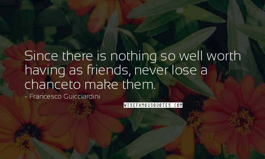 Francesco Guicciardini Quotes: Since there is nothing so well worth having as friends, never lose a chanceto make them.