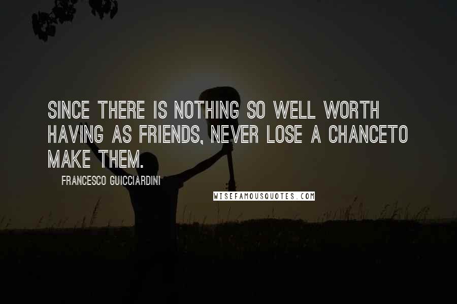 Francesco Guicciardini Quotes: Since there is nothing so well worth having as friends, never lose a chanceto make them.