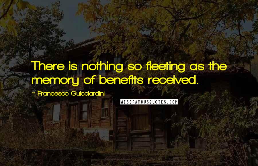 Francesco Guicciardini Quotes: There is nothing so fleeting as the memory of benefits received.