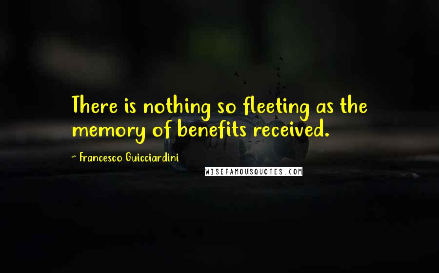Francesco Guicciardini Quotes: There is nothing so fleeting as the memory of benefits received.