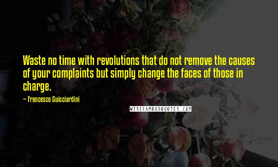 Francesco Guicciardini Quotes: Waste no time with revolutions that do not remove the causes of your complaints but simply change the faces of those in charge.