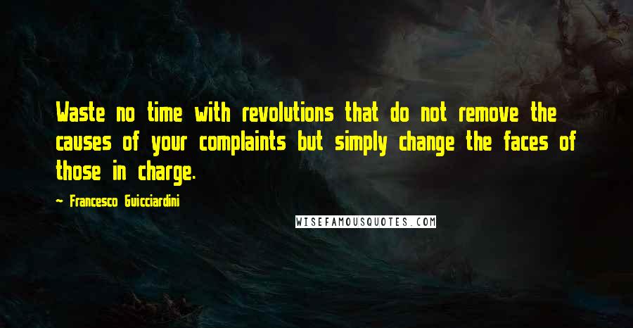 Francesco Guicciardini Quotes: Waste no time with revolutions that do not remove the causes of your complaints but simply change the faces of those in charge.