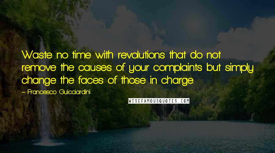 Francesco Guicciardini Quotes: Waste no time with revolutions that do not remove the causes of your complaints but simply change the faces of those in charge.