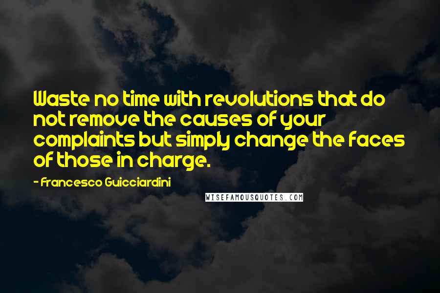 Francesco Guicciardini Quotes: Waste no time with revolutions that do not remove the causes of your complaints but simply change the faces of those in charge.