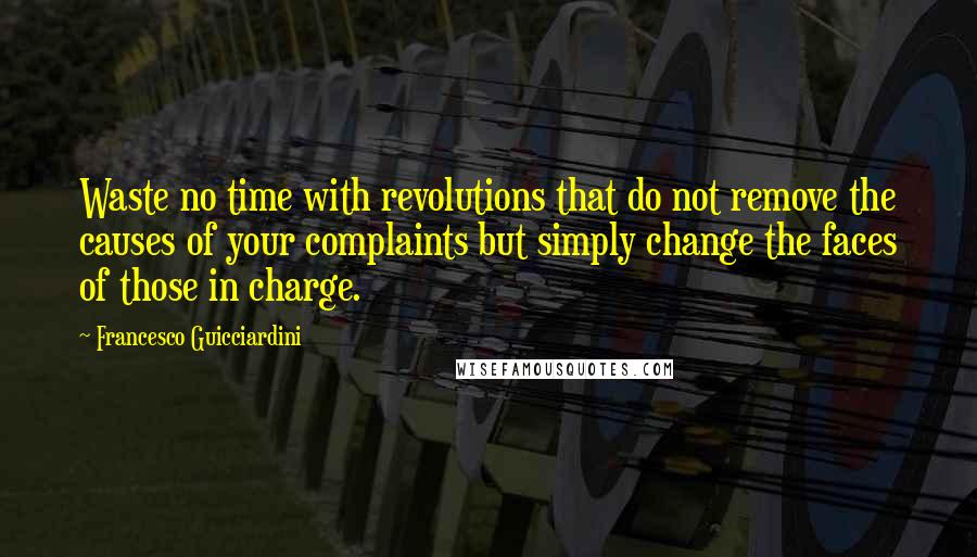 Francesco Guicciardini Quotes: Waste no time with revolutions that do not remove the causes of your complaints but simply change the faces of those in charge.