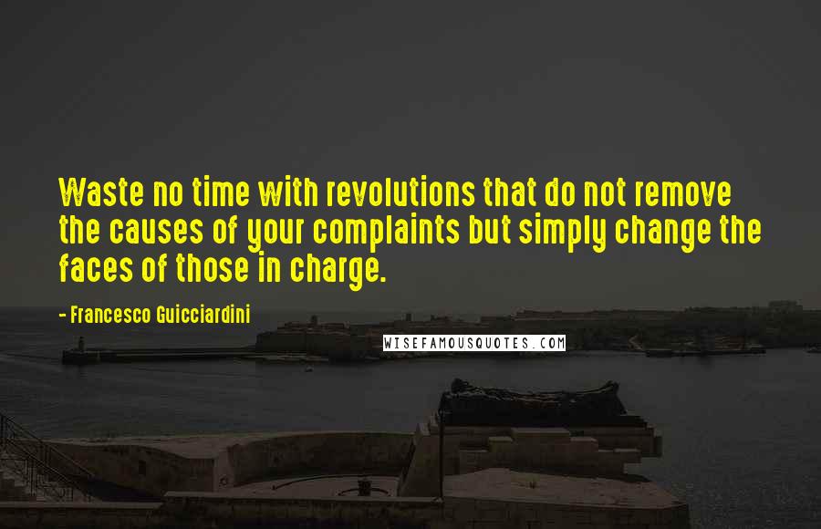 Francesco Guicciardini Quotes: Waste no time with revolutions that do not remove the causes of your complaints but simply change the faces of those in charge.