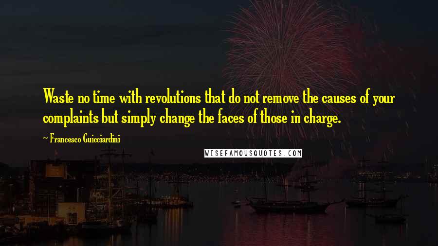 Francesco Guicciardini Quotes: Waste no time with revolutions that do not remove the causes of your complaints but simply change the faces of those in charge.