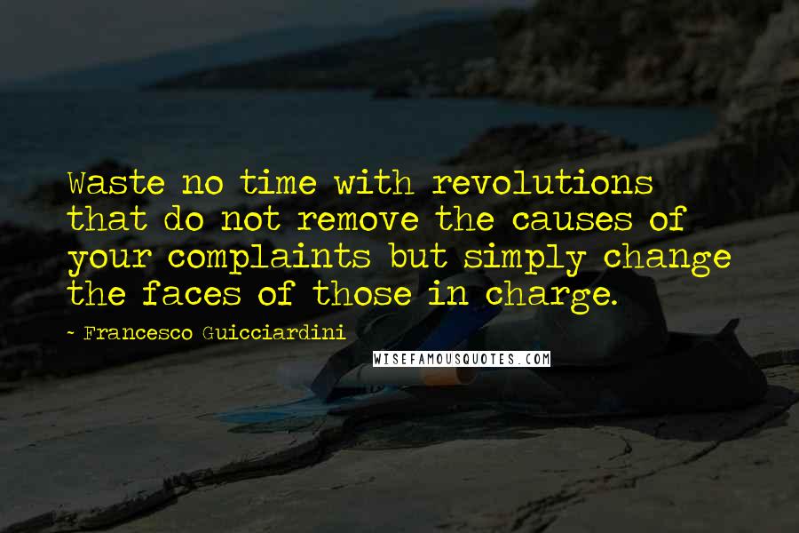 Francesco Guicciardini Quotes: Waste no time with revolutions that do not remove the causes of your complaints but simply change the faces of those in charge.